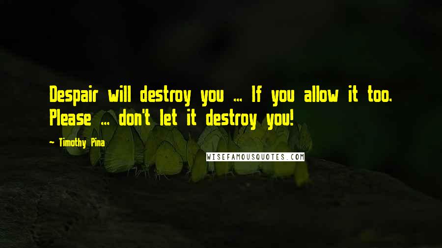Timothy Pina Quotes: Despair will destroy you ... If you allow it too. Please ... don't let it destroy you!