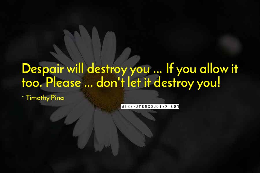 Timothy Pina Quotes: Despair will destroy you ... If you allow it too. Please ... don't let it destroy you!