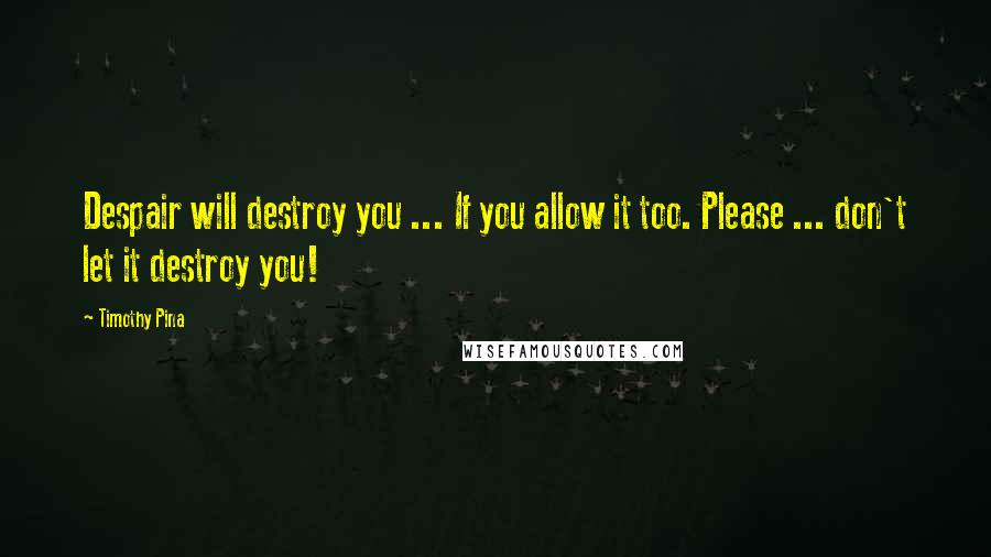Timothy Pina Quotes: Despair will destroy you ... If you allow it too. Please ... don't let it destroy you!