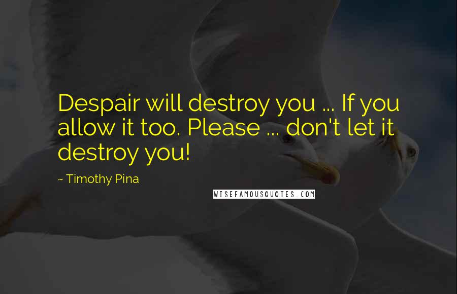 Timothy Pina Quotes: Despair will destroy you ... If you allow it too. Please ... don't let it destroy you!