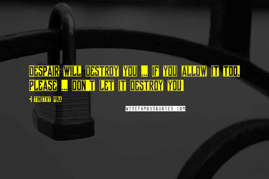 Timothy Pina Quotes: Despair will destroy you ... If you allow it too. Please ... don't let it destroy you!