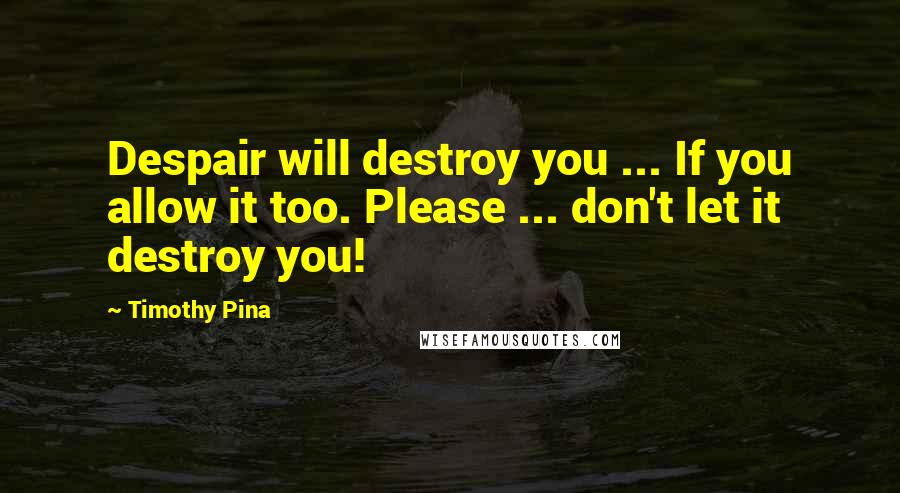 Timothy Pina Quotes: Despair will destroy you ... If you allow it too. Please ... don't let it destroy you!