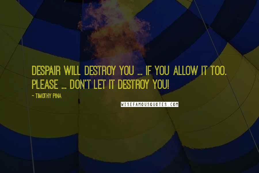 Timothy Pina Quotes: Despair will destroy you ... If you allow it too. Please ... don't let it destroy you!