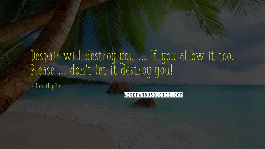 Timothy Pina Quotes: Despair will destroy you ... If you allow it too. Please ... don't let it destroy you!