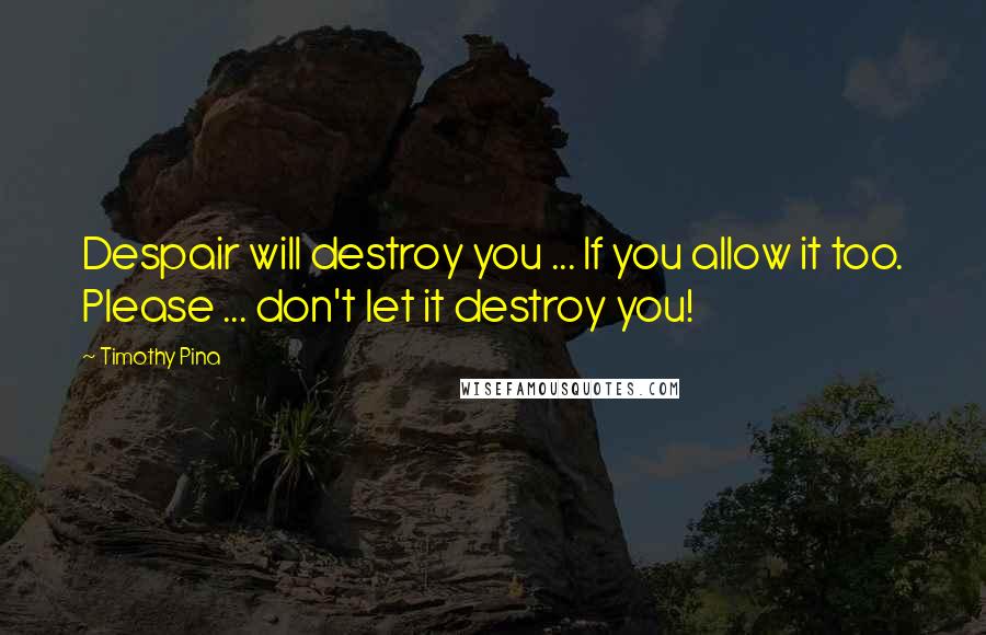 Timothy Pina Quotes: Despair will destroy you ... If you allow it too. Please ... don't let it destroy you!