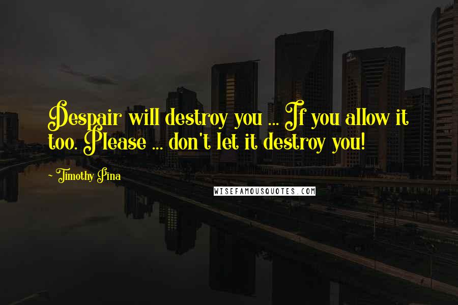 Timothy Pina Quotes: Despair will destroy you ... If you allow it too. Please ... don't let it destroy you!