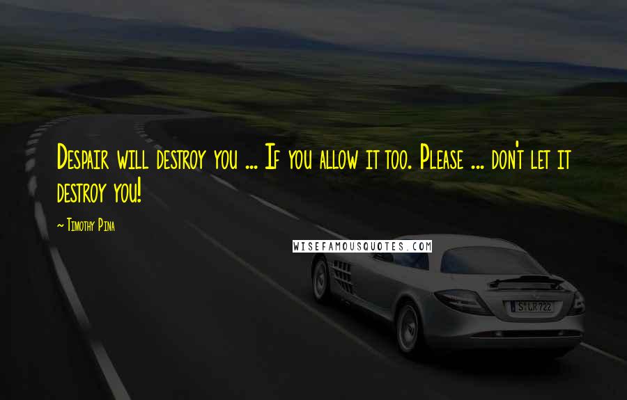 Timothy Pina Quotes: Despair will destroy you ... If you allow it too. Please ... don't let it destroy you!