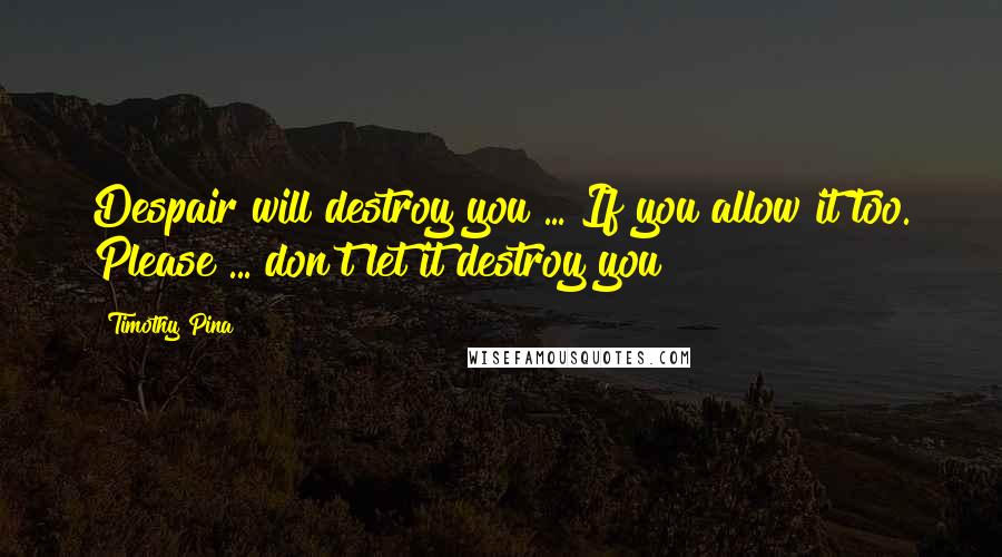 Timothy Pina Quotes: Despair will destroy you ... If you allow it too. Please ... don't let it destroy you!