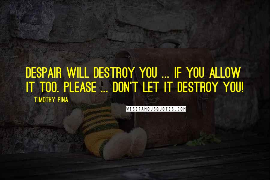 Timothy Pina Quotes: Despair will destroy you ... If you allow it too. Please ... don't let it destroy you!