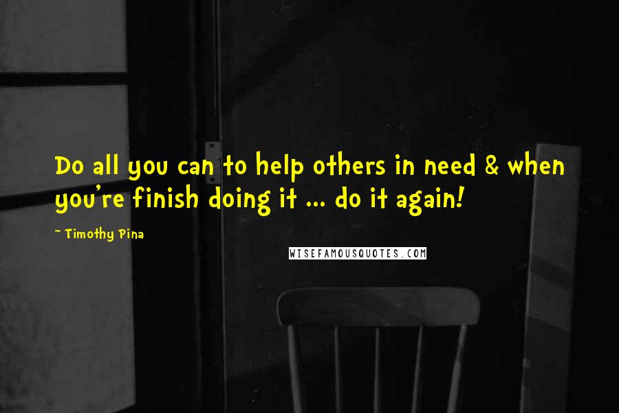 Timothy Pina Quotes: Do all you can to help others in need & when you're finish doing it ... do it again!