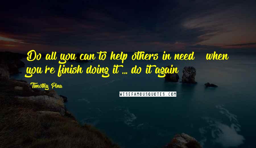 Timothy Pina Quotes: Do all you can to help others in need & when you're finish doing it ... do it again!