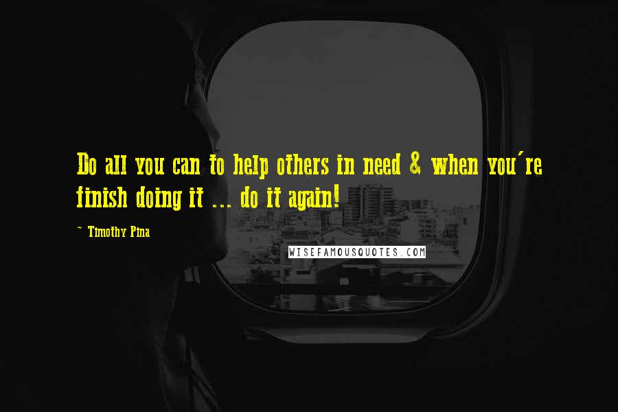 Timothy Pina Quotes: Do all you can to help others in need & when you're finish doing it ... do it again!