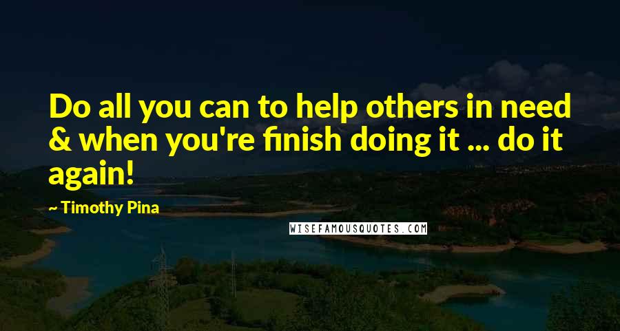 Timothy Pina Quotes: Do all you can to help others in need & when you're finish doing it ... do it again!