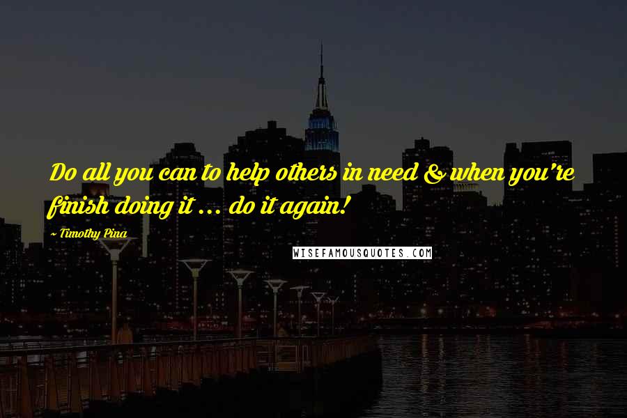 Timothy Pina Quotes: Do all you can to help others in need & when you're finish doing it ... do it again!