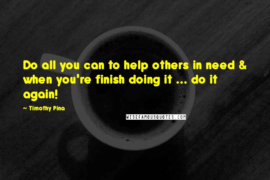 Timothy Pina Quotes: Do all you can to help others in need & when you're finish doing it ... do it again!