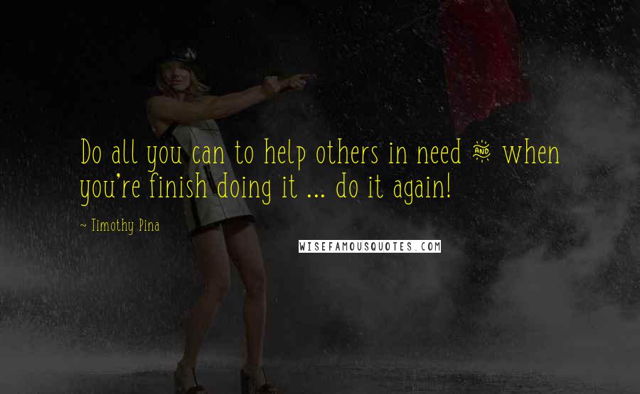 Timothy Pina Quotes: Do all you can to help others in need & when you're finish doing it ... do it again!