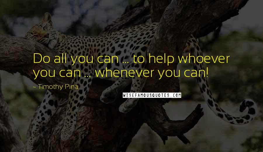 Timothy Pina Quotes: Do all you can ... to help whoever you can ... whenever you can!