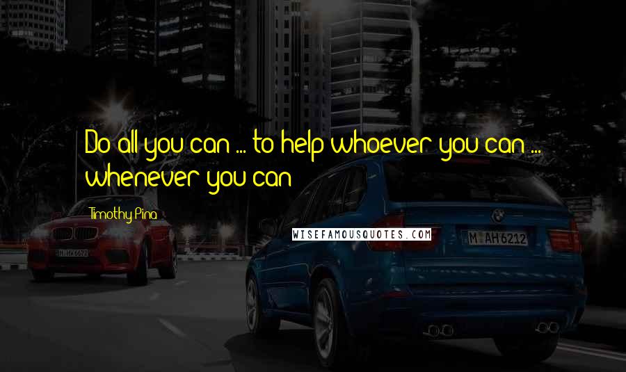 Timothy Pina Quotes: Do all you can ... to help whoever you can ... whenever you can!