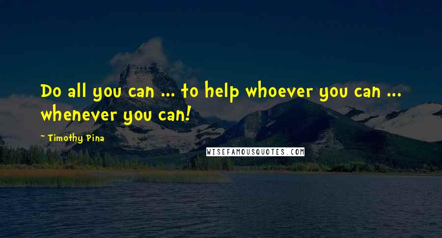 Timothy Pina Quotes: Do all you can ... to help whoever you can ... whenever you can!