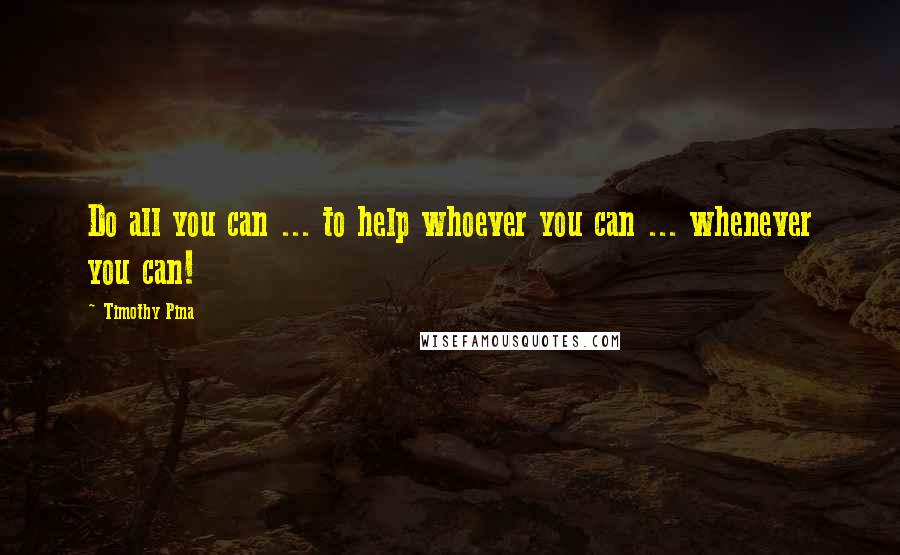 Timothy Pina Quotes: Do all you can ... to help whoever you can ... whenever you can!