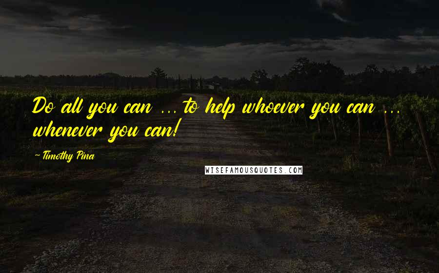Timothy Pina Quotes: Do all you can ... to help whoever you can ... whenever you can!