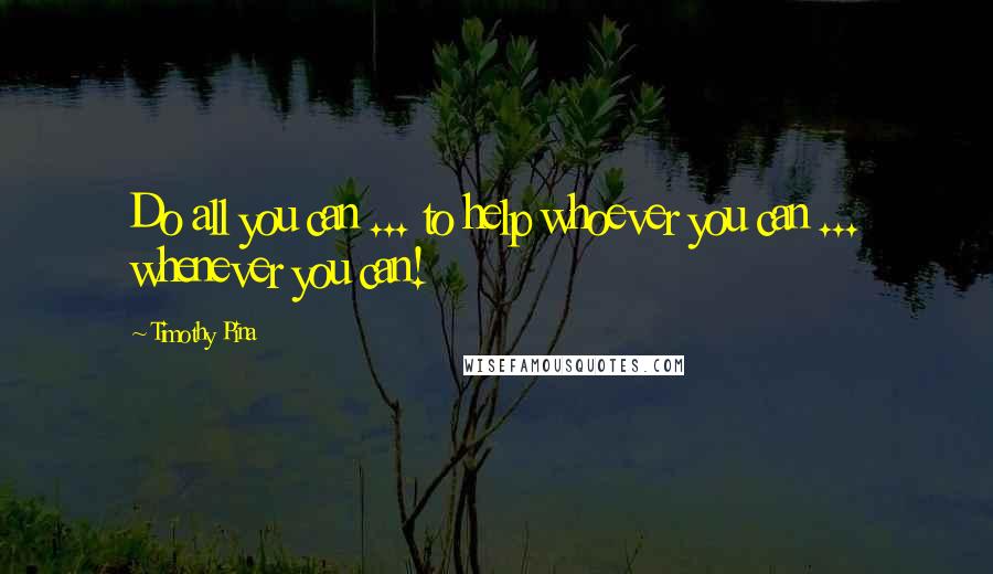 Timothy Pina Quotes: Do all you can ... to help whoever you can ... whenever you can!