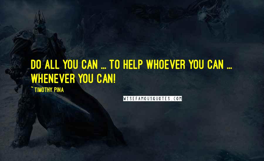 Timothy Pina Quotes: Do all you can ... to help whoever you can ... whenever you can!