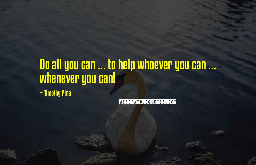 Timothy Pina Quotes: Do all you can ... to help whoever you can ... whenever you can!