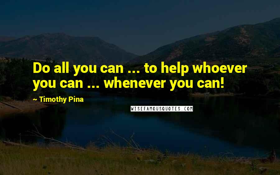 Timothy Pina Quotes: Do all you can ... to help whoever you can ... whenever you can!