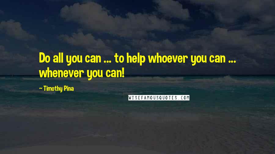 Timothy Pina Quotes: Do all you can ... to help whoever you can ... whenever you can!