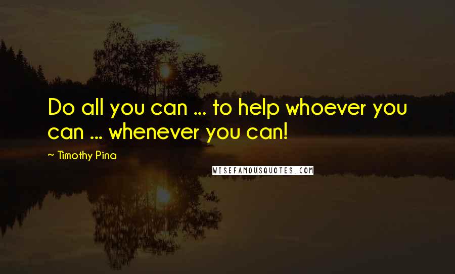 Timothy Pina Quotes: Do all you can ... to help whoever you can ... whenever you can!