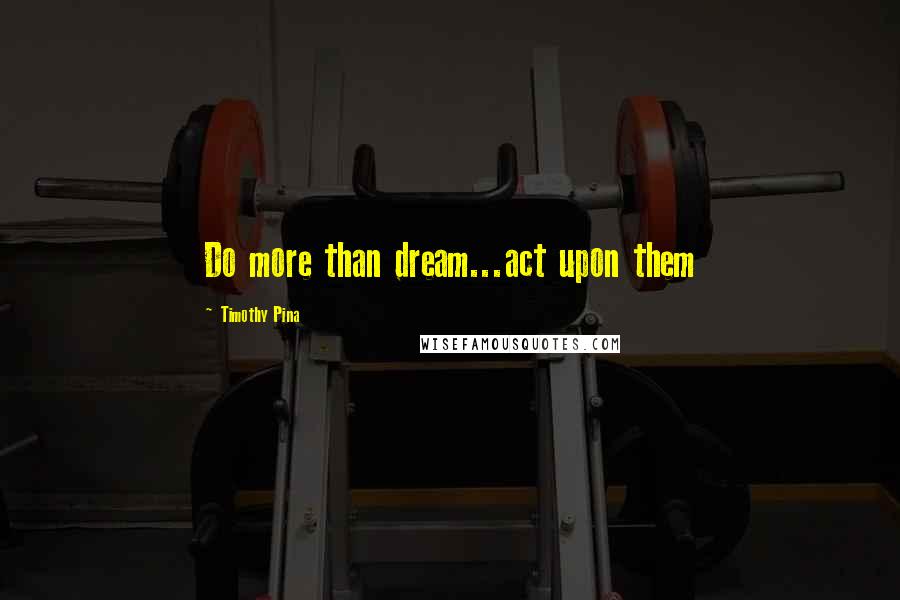 Timothy Pina Quotes: Do more than dream...act upon them