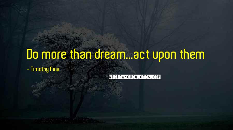 Timothy Pina Quotes: Do more than dream...act upon them