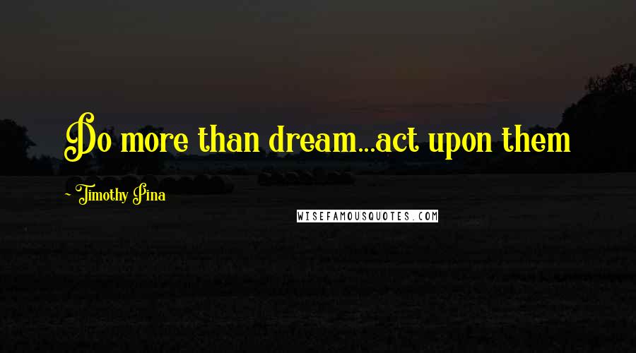 Timothy Pina Quotes: Do more than dream...act upon them