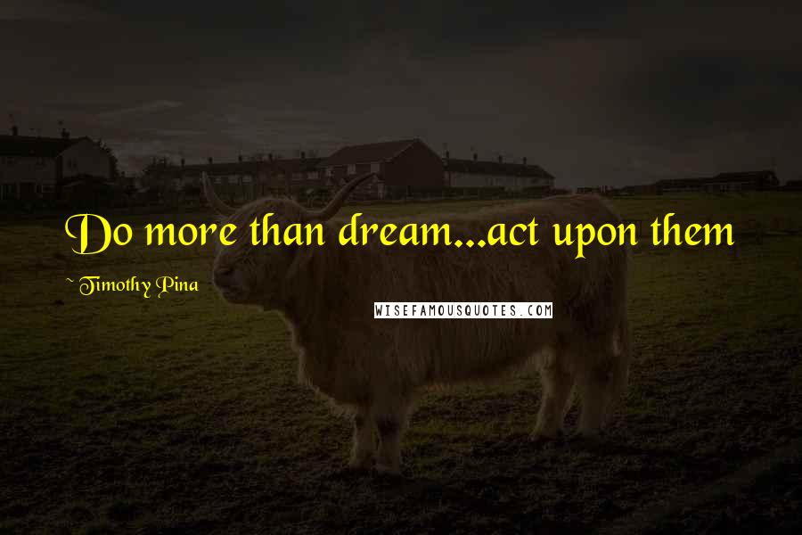 Timothy Pina Quotes: Do more than dream...act upon them