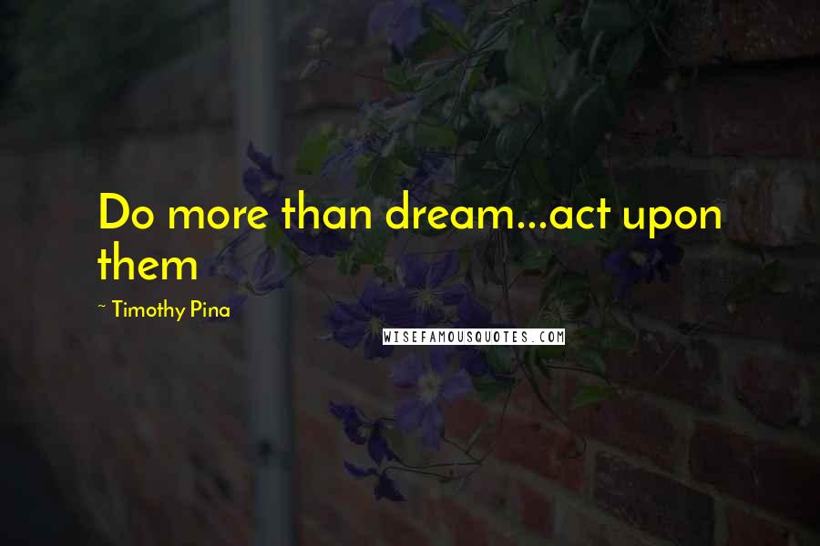 Timothy Pina Quotes: Do more than dream...act upon them