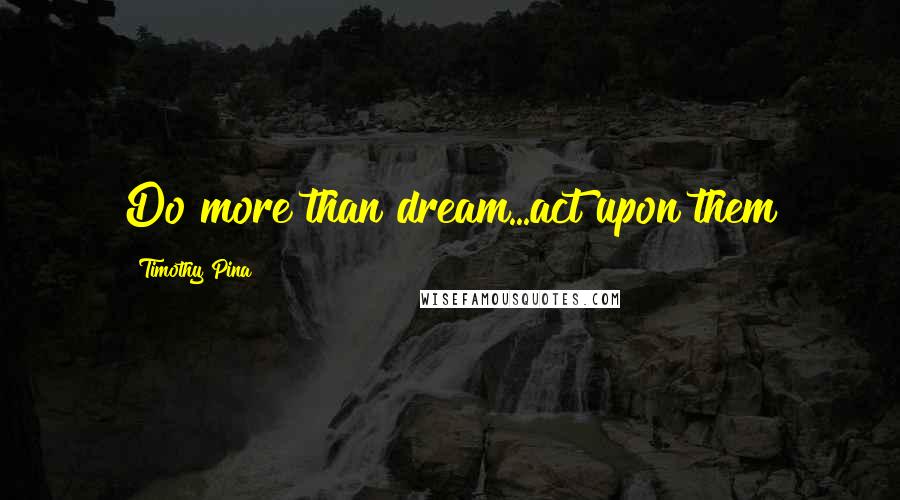 Timothy Pina Quotes: Do more than dream...act upon them