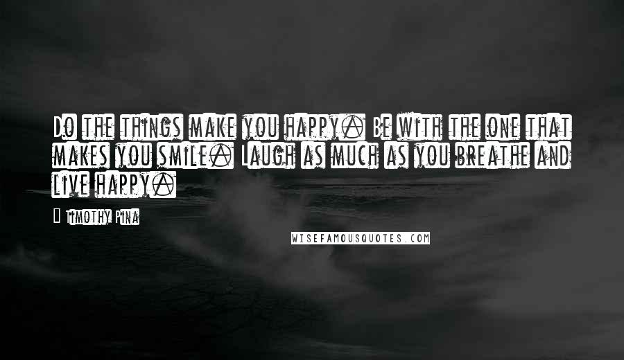 Timothy Pina Quotes: Do the things make you happy. Be with the one that makes you smile. Laugh as much as you breathe and live happy.