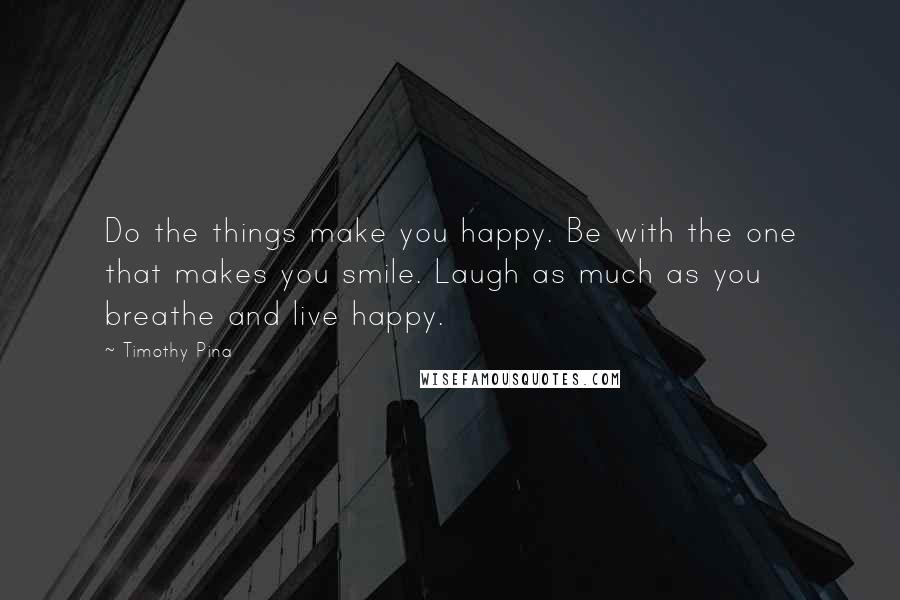 Timothy Pina Quotes: Do the things make you happy. Be with the one that makes you smile. Laugh as much as you breathe and live happy.