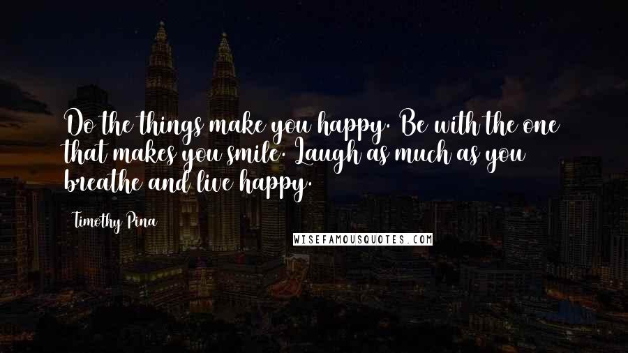 Timothy Pina Quotes: Do the things make you happy. Be with the one that makes you smile. Laugh as much as you breathe and live happy.