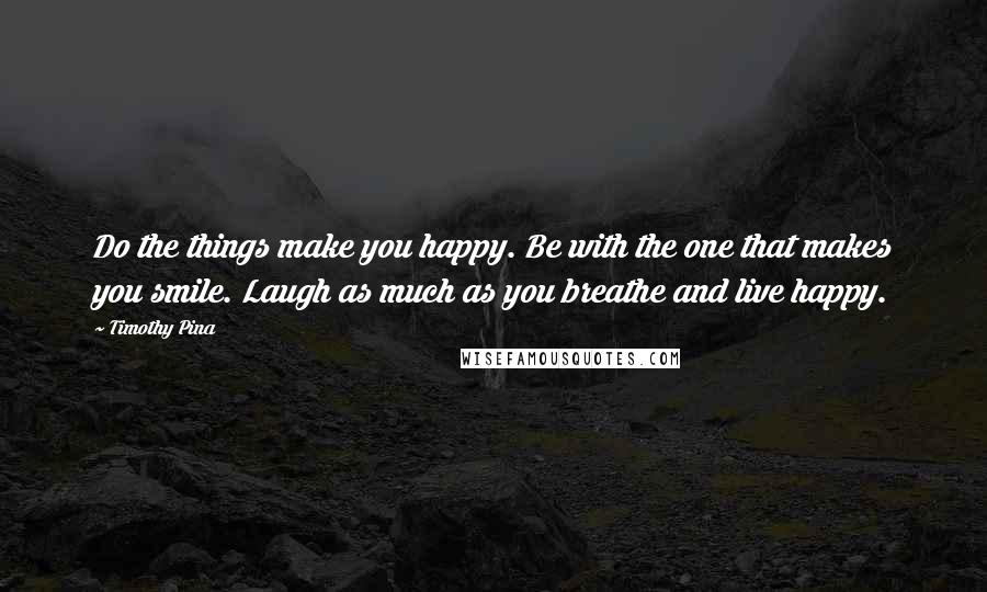 Timothy Pina Quotes: Do the things make you happy. Be with the one that makes you smile. Laugh as much as you breathe and live happy.