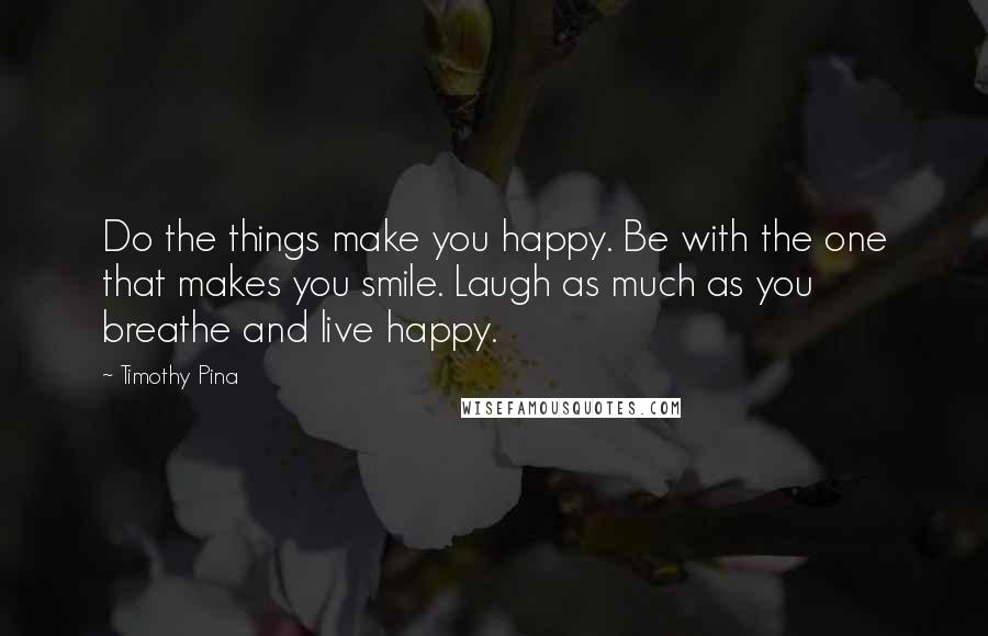 Timothy Pina Quotes: Do the things make you happy. Be with the one that makes you smile. Laugh as much as you breathe and live happy.