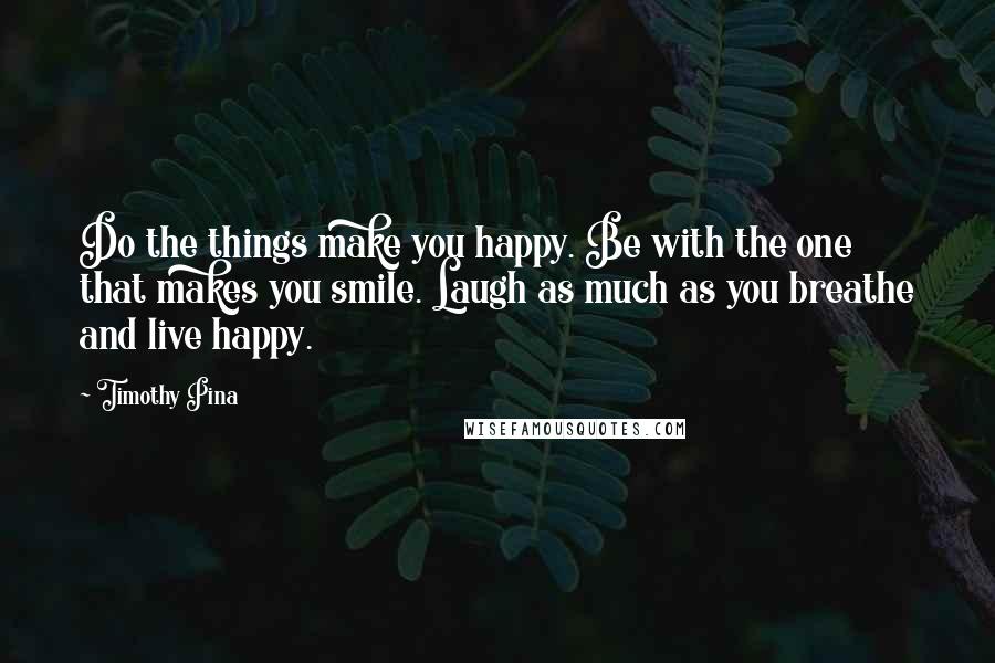 Timothy Pina Quotes: Do the things make you happy. Be with the one that makes you smile. Laugh as much as you breathe and live happy.