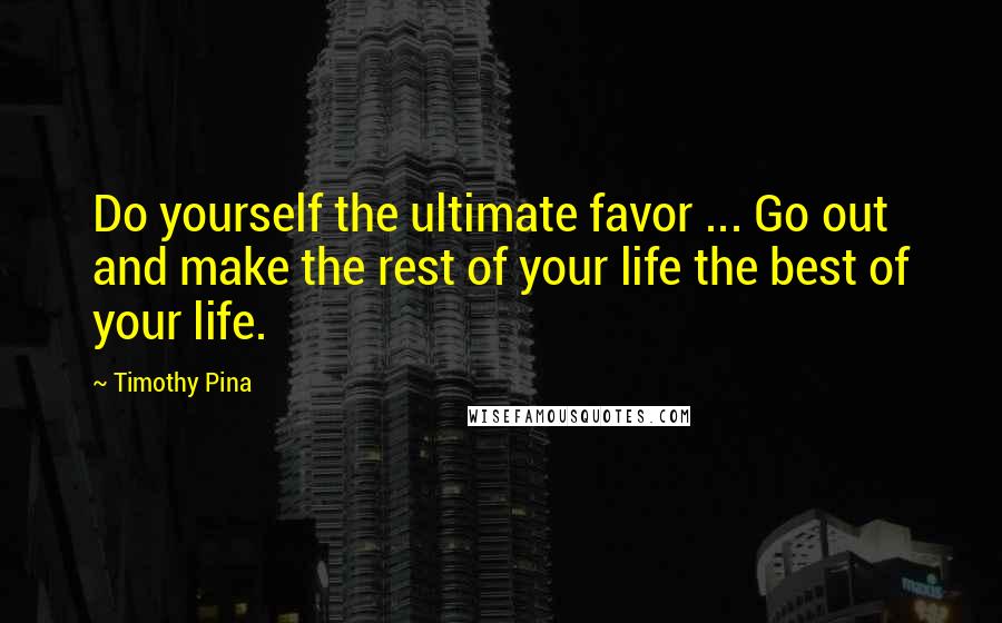 Timothy Pina Quotes: Do yourself the ultimate favor ... Go out and make the rest of your life the best of your life.