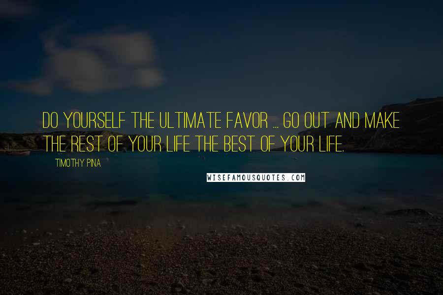 Timothy Pina Quotes: Do yourself the ultimate favor ... Go out and make the rest of your life the best of your life.