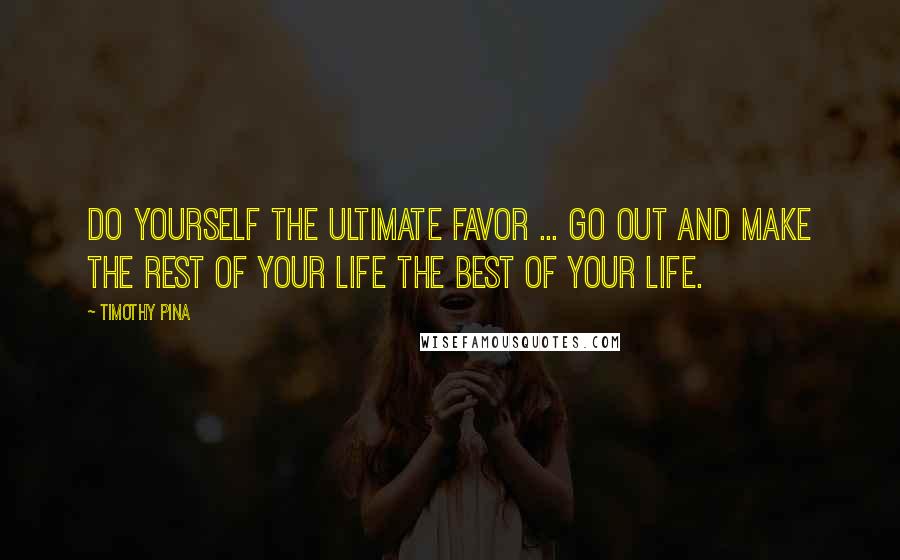 Timothy Pina Quotes: Do yourself the ultimate favor ... Go out and make the rest of your life the best of your life.