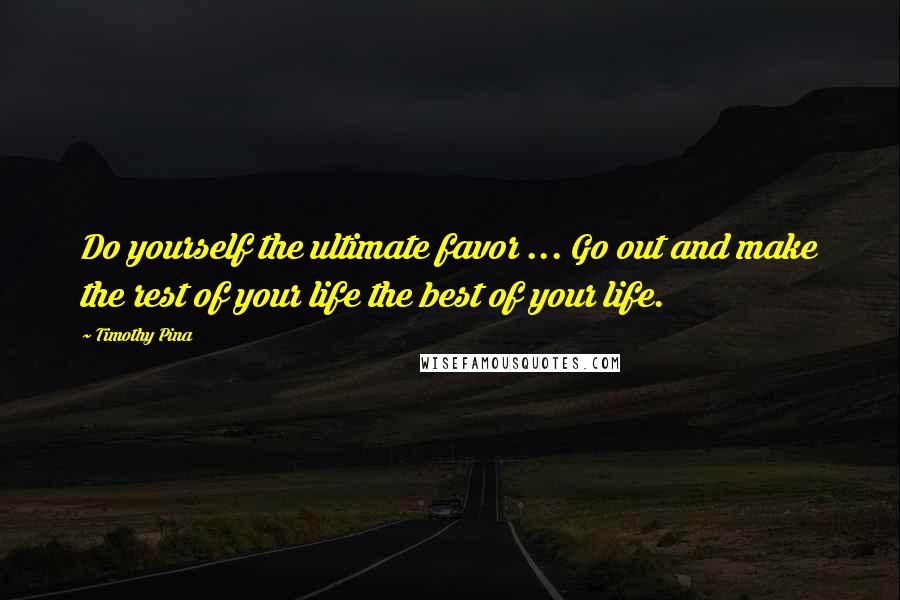 Timothy Pina Quotes: Do yourself the ultimate favor ... Go out and make the rest of your life the best of your life.