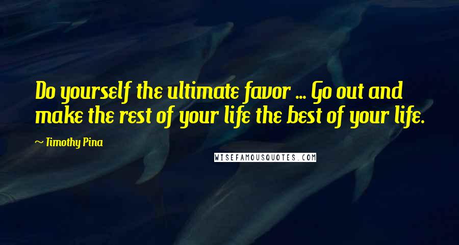 Timothy Pina Quotes: Do yourself the ultimate favor ... Go out and make the rest of your life the best of your life.