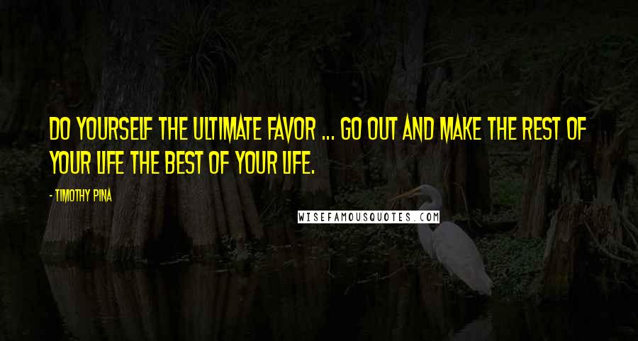 Timothy Pina Quotes: Do yourself the ultimate favor ... Go out and make the rest of your life the best of your life.