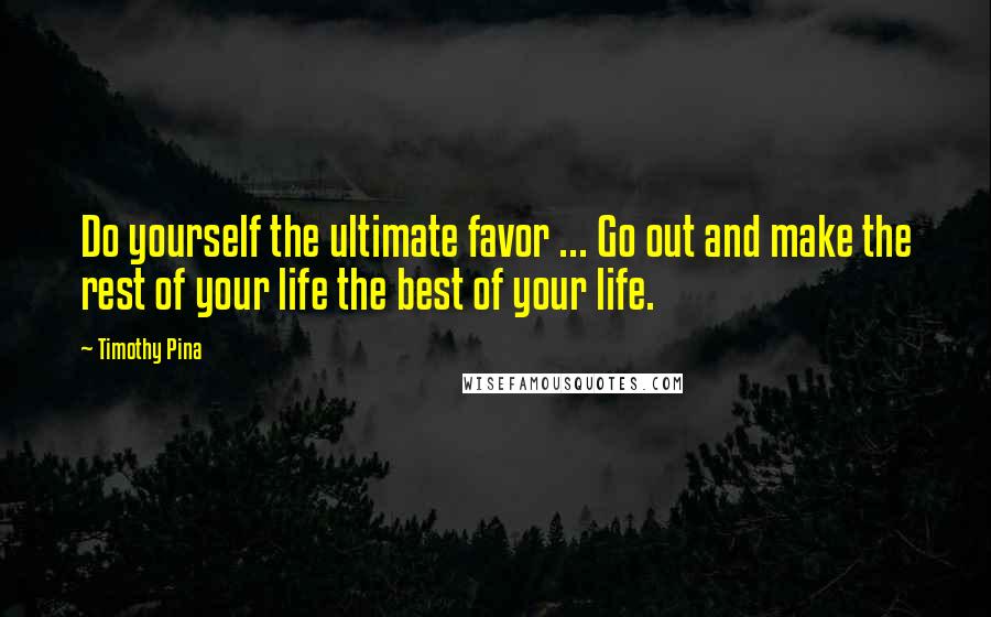 Timothy Pina Quotes: Do yourself the ultimate favor ... Go out and make the rest of your life the best of your life.